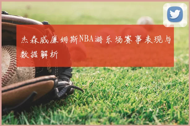 杰森威廉姆斯NBA游乐场赛事表现与数据解析