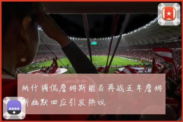 纳什调侃詹姆斯能否再战五年詹姆斯幽默回应引发热议