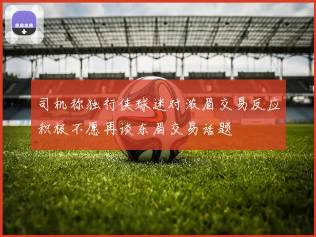 司机称独行侠球迷对浓眉交易反应积极不愿再谈东眉交易话题