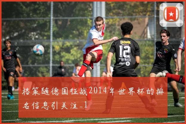 格策随德国征战2014年世界杯的排名信息引关注_1