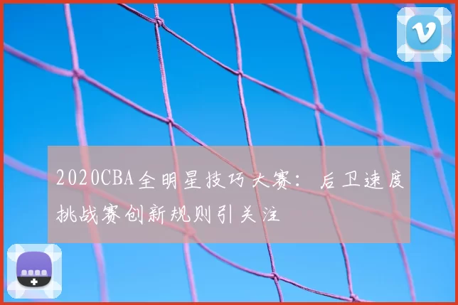 2020CBA全明星技巧大赛：后卫速度挑战赛创新规则引关注