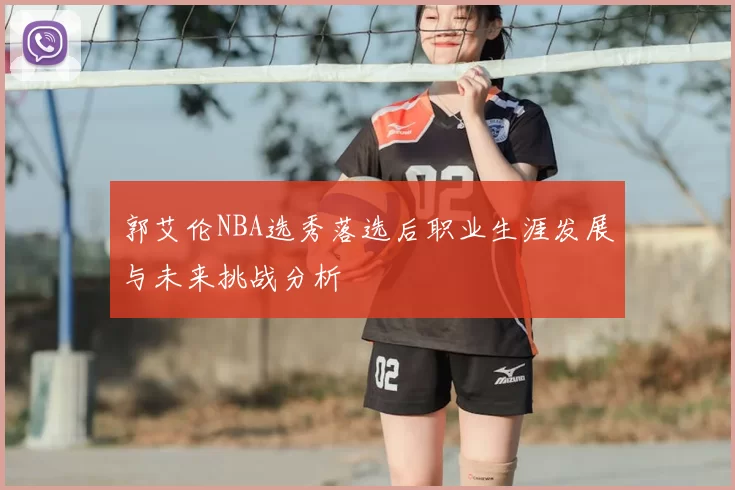 郭艾伦NBA选秀落选后职业生涯发展与未来挑战分析