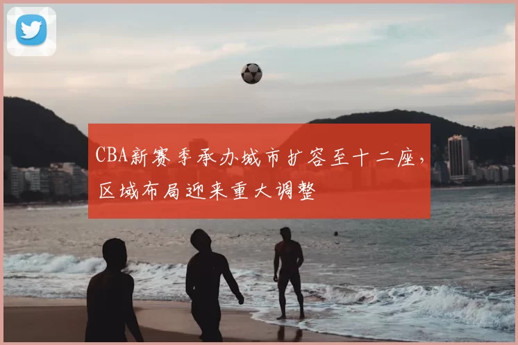CBA新赛季承办城市扩容至十二座,区域布局迎来重大调整