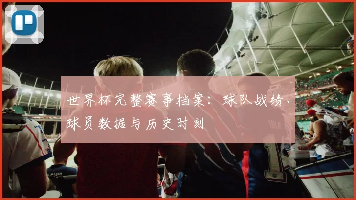 世界杯完整赛事档案：球队战绩、球员数据与历史时刻