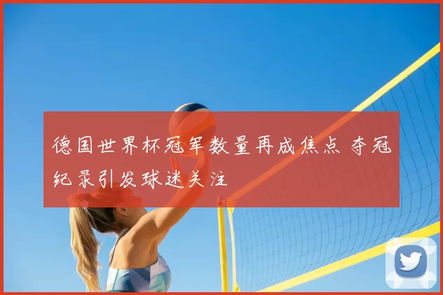 德国世界杯冠军数量再成焦点 夺冠纪录引发球迷关注