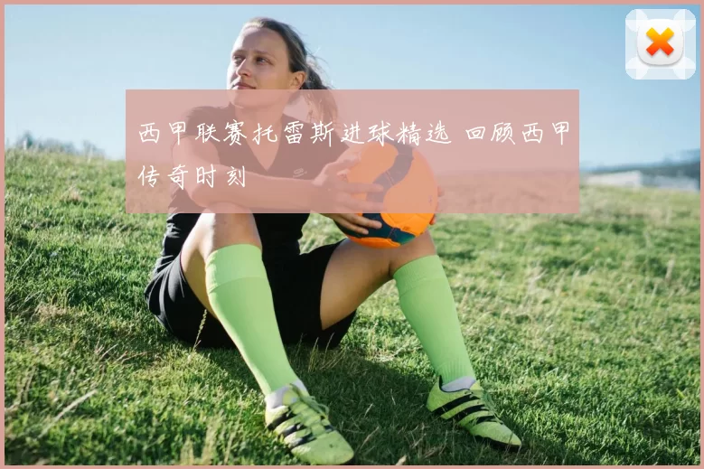 西甲联赛托雷斯进球精选 回顾西甲传奇时刻