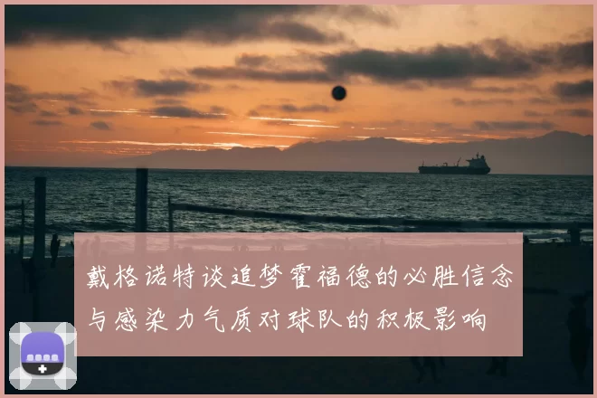 戴格诺特谈追梦霍福德的必胜信念与感染力气质对球队的积极影响