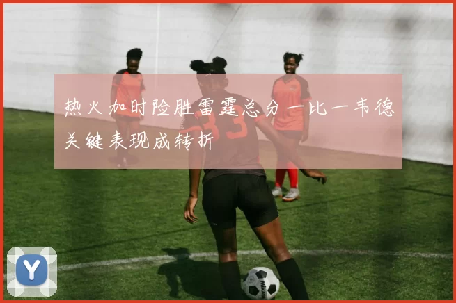 热火加时险胜雷霆总分一比一韦德关键表现成转折