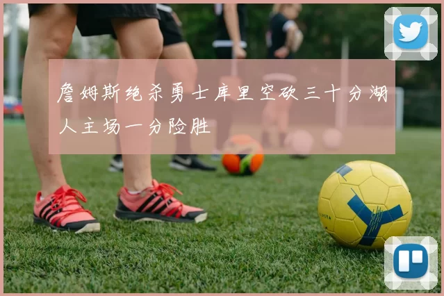 詹姆斯绝杀勇士库里空砍三十分湖人主场一分险胜