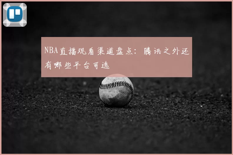 NBA直播观看渠道盘点:腾讯之外还有哪些平台可选