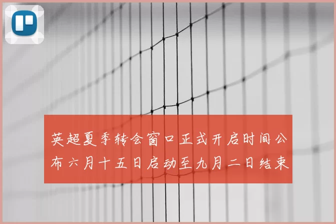 英超夏季转会窗口正式开启时间公布六月十五日启动至九月二日结束