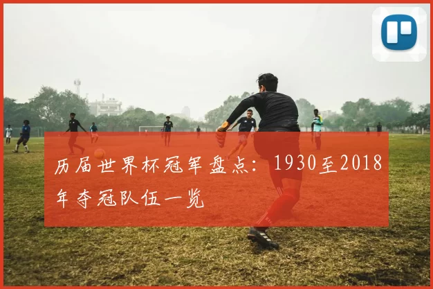 历届世界杯冠军盘点:1930至2018年夺冠队伍一览