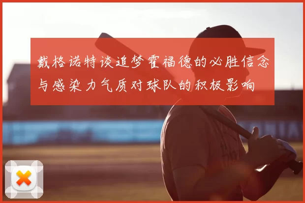 戴格诺特谈追梦霍福德的必胜信念与感染力气质对球队的积极影响