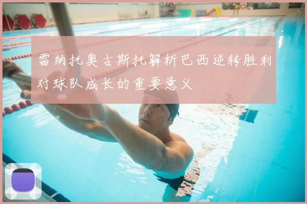 雷纳托奥古斯托解析巴西逆转胜利对球队成长的重要意义