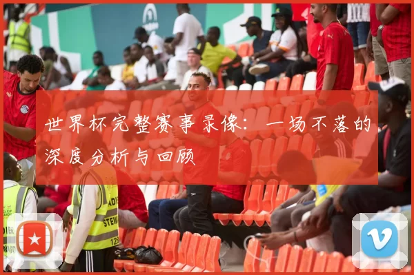 世界杯完整赛事录像：一场不落的深度分析与回顾