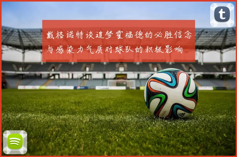 戴格诺特谈追梦霍福德的必胜信念与感染力气质对球队的积极影响