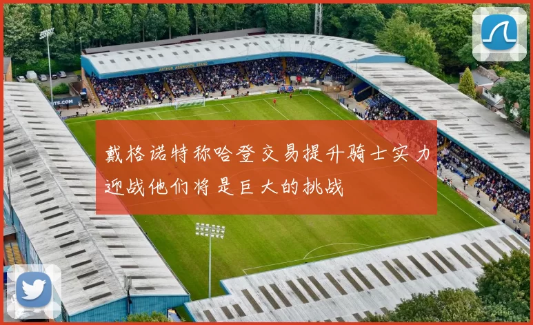 戴格诺特称哈登交易提升骑士实力迎战他们将是巨大的挑战