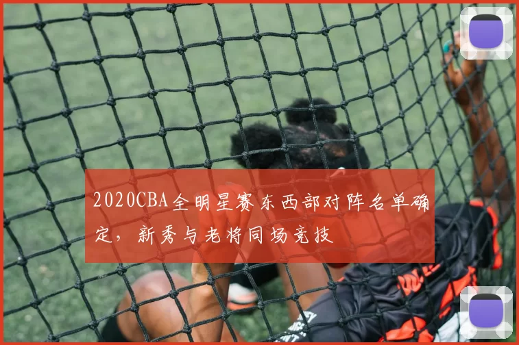 2020CBA全明星赛东西部对阵名单确定,新秀与老将同场竞技