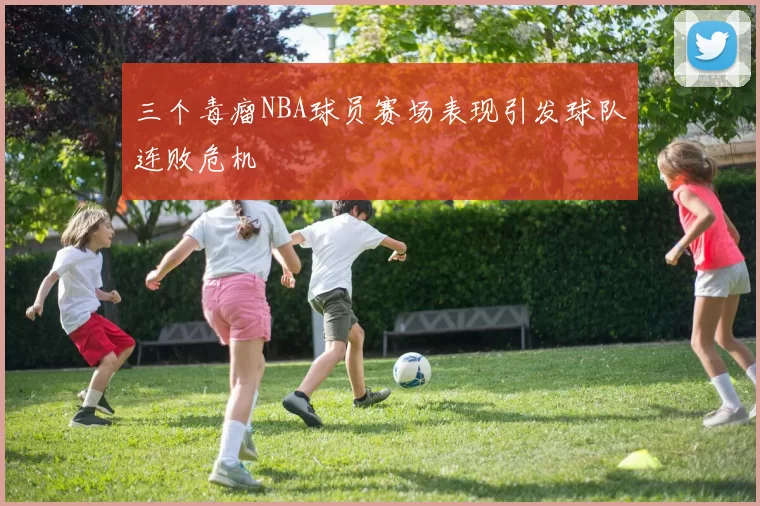 三个毒瘤NBA球员赛场表现引发球队连败危机