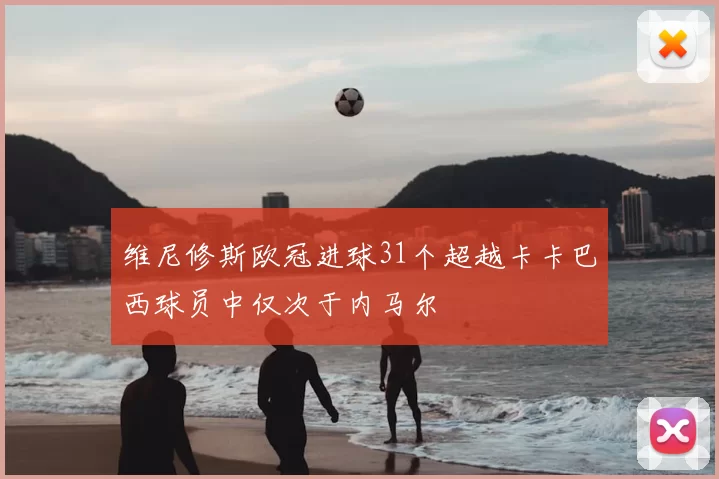 维尼修斯欧冠进球31个超越卡卡巴西球员中仅次于内马尔