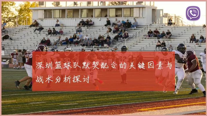 深圳篮球队默契配合的关键因素与战术分析探讨