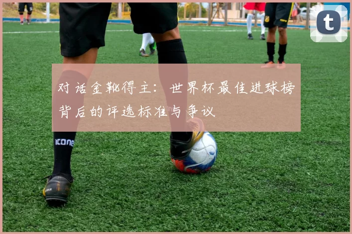 对话金靴得主:世界杯最佳进球榜背后的评选标准与争议