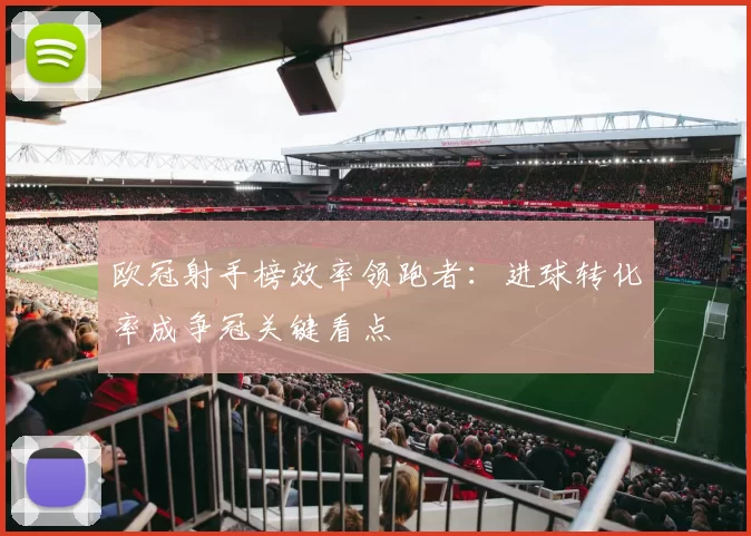 欧冠射手榜效率领跑者:进球转化率成争冠关键看点
