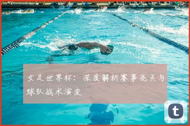 女足世界杯:深度解析赛事亮点与球队战术演变