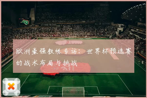 欧洲豪强教练专访:世界杯预选赛的战术布局与挑战