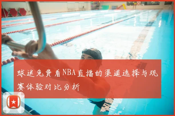 球迷免费看NBA直播的渠道选择与观赛体验对比分析