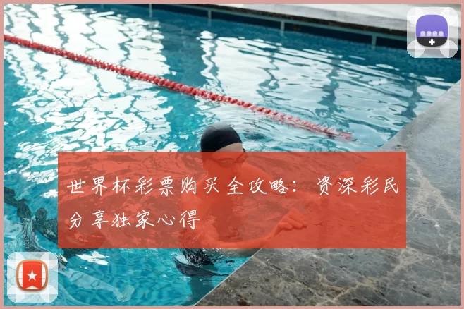 世界杯彩票购买全攻略:资深彩民分享独家心得