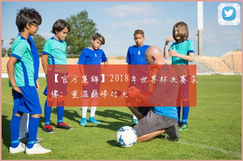 【官方集锦】2018年世界杯决赛录像:重温巅峰对决