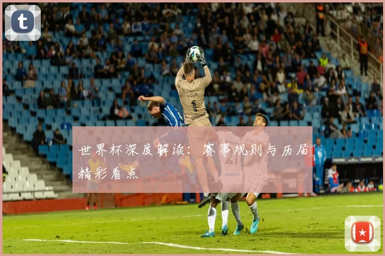 世界杯深度解读:赛事规则与历届精彩看点
