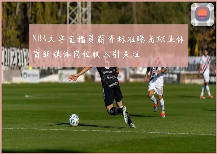 NBA文字直播员薪资标准曝光职业体育新媒体岗位收入引关注