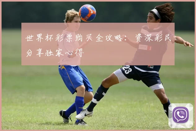 世界杯彩票购买全攻略:资深彩民分享独家心得