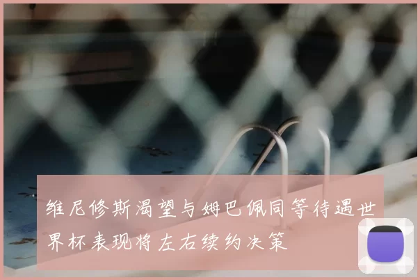 维尼修斯渴望与姆巴佩同等待遇世界杯表现将左右续约决策