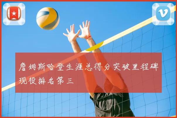 詹姆斯哈登生涯总得分突破里程碑现役排名第三