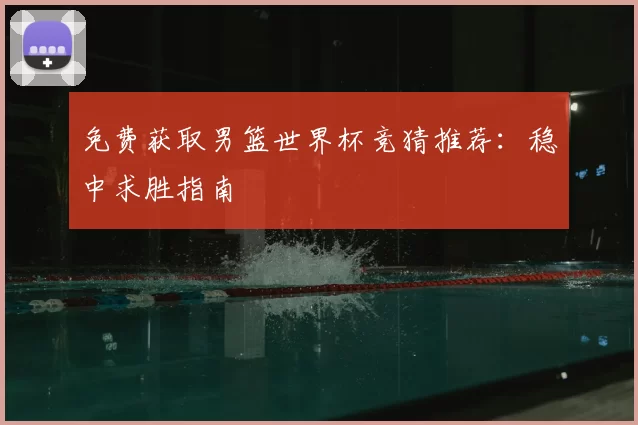 免费获取男篮世界杯竞猜推荐:稳中求胜指南