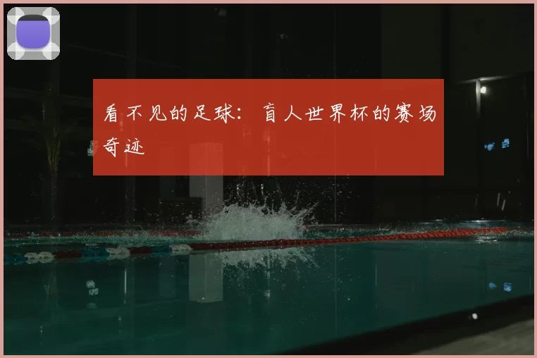 看不见的足球:盲人世界杯的赛场奇迹
