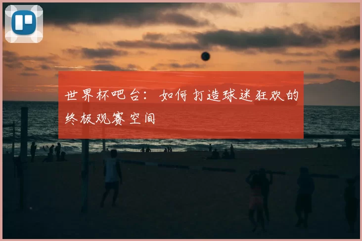 世界杯吧台:如何打造球迷狂欢的终极观赛空间