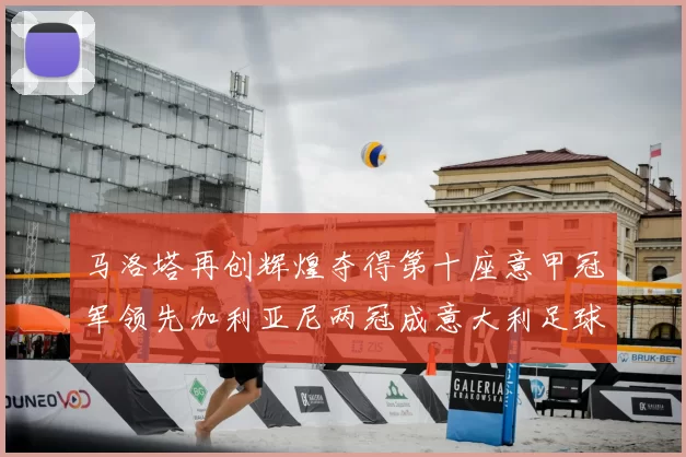 马洛塔再创辉煌夺得第十座意甲冠军领先加利亚尼两冠成意大利足球传奇