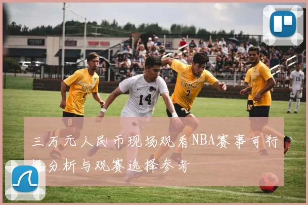 三万元人民币现场观看NBA赛事可行性分析与观赛选择参考