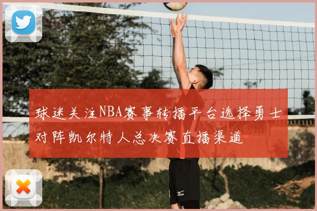 球迷关注NBA赛事转播平台选择勇士对阵凯尔特人总决赛直播渠道
