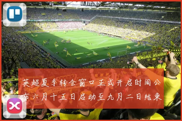英超夏季转会窗口正式开启时间公布六月十五日启动至九月二日结束