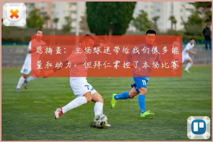 恩梅查:主场球迷带给我们很多能量和动力,但拜仁掌控了本场比赛