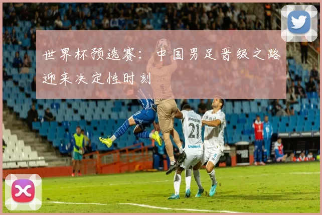 世界杯预选赛:中国男足晋级之路迎来决定性时刻