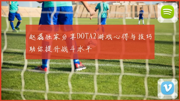 赵磊独家分享DOTA2游戏心得与技巧助你提升战斗水平
