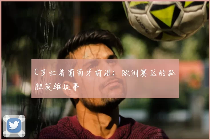 C罗扛着葡萄牙前进:欧洲赛区的孤胆英雄故事