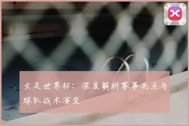 女足世界杯:深度解析赛事亮点与球队战术演变