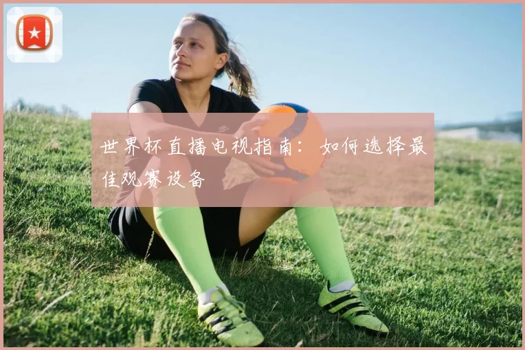 世界杯直播电视指南：如何选择最佳观赛设备